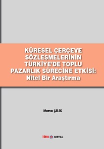 KÜRESEL ÇERÇEVE SÖZLEŞMELERİNİN TÜRKİYE’DE TOPLU PAZARLIK SÜRECİNE ETKİSİ: Nitel Bir Araştırma